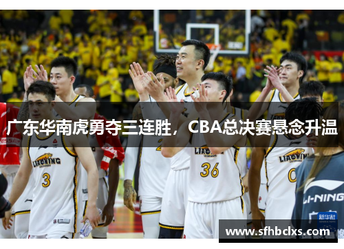 广东华南虎勇夺三连胜，CBA总决赛悬念升温